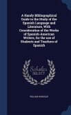 A Handy Bibliographical Guide to the Study of the Spanish Language and Literature, With Consideration of the Works of Spanish-American Writers, for the use of Students and Teachers of Spanish