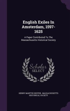 English Exiles In Amsterdam, 1597-1625: A Paper Contributed To The Massachusetts Historical Society - Dexter, Henry Martyn