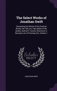 The Select Works of Jonathan Swift: Containing the Whole of His Poetical Works, the Tale of a Tab, Battle of the Books, Gulliver's Travels, Directions - Swift, Jonathan