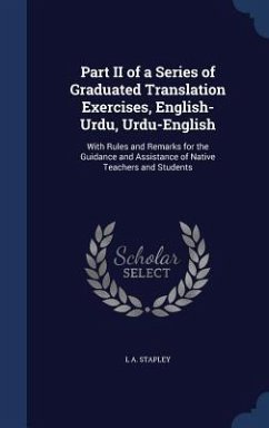 Part II of a Series of Graduated Translation Exercises, English-Urdu, Urdu-English: With Rules and Remarks for the Guidance and Assistance of Native T - Stapley, L. A.