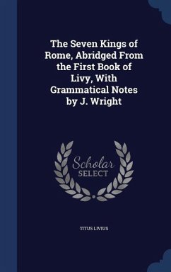 The Seven Kings of Rome, Abridged From the First Book of Livy, With Grammatical Notes by J. Wright - Livius, Titus