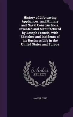 History of Life-saving Appliances, and Military and Naval Constructions. Invented and Manufactured by Joseph Francis, With Sketches and Incidents of his Business Life in the United States and Europe - Pond, James L