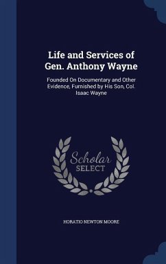 Life and Services of Gen. Anthony Wayne: Founded On Documentary and Other Evidence, Furnished by His Son, Col. Isaac Wayne - Moore, Horatio Newton