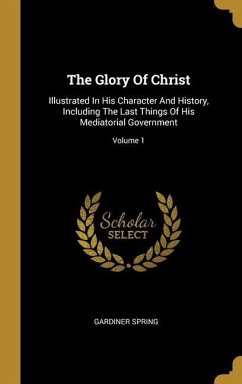 The Glory Of Christ: Illustrated In His Character And History, Including The Last Things Of His Mediatorial Government; Volume 1