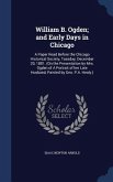 William B. Ogden; and Early Days in Chicago: A Paper Read Before the Chicago Historical Society, Tuesday, December 20, 1881. (On the Presentation by M
