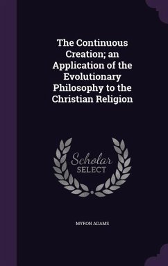 The Continuous Creation; an Application of the Evolutionary Philosophy to the Christian Religion - Adams, Myron