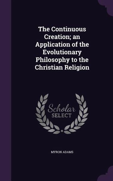The Continuous Creation; an Application of the Evolutionary Philosophy to the Christian Religion The Continuous Creation; an Application of the Evolutionary Philosophy to the Christian Religion