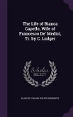 The Life of Bianca Capello, Wife of Francesco De' Medici, Tr. by C. Ludger