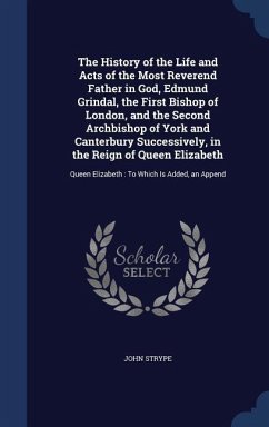 The History of the Life and Acts of the Most Reverend Father in God, Edmund Grindal, the First Bishop of London, and the Second Archbishop of York and - Strype, John