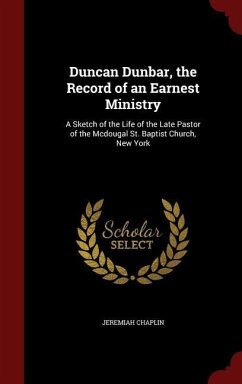 Duncan Dunbar, the Record of an Earnest Ministry: A Sketch of the Life of the Late Pastor of the Mcdougal St. Baptist Church, New York - Chaplin, Jeremiah