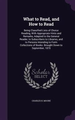 What to Read, and How to Read: Being Classified Lists of Choice Reading, With Appropriate Hints and Remarks, Adapted to the General Reader, to Subscr - Moore, Charles H.