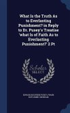 What Is the Truth As to Everlasting Punishment? in Reply to Dr. Pusey's Treatise 'what Is of Faith As to Everlasting Punishment?' 2 Pt