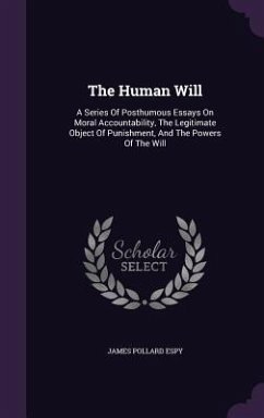 The Human Will: A Series Of Posthumous Essays On Moral Accountability, The Legitimate Object Of Punishment, And The Powers Of The Will - Espy, James Pollard