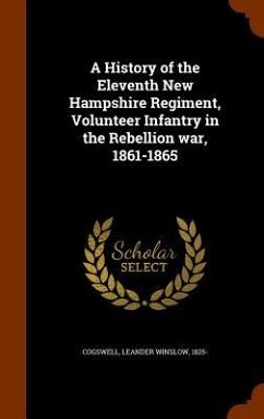 A History of the Eleventh New Hampshire Regiment, Volunteer Infantry in the Rebellion war, 1861-1865 - Cogswell, Leander Winslow