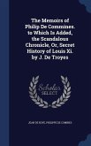 The Memoirs of Philip De Commines. to Which Is Added, the Scandalous Chronicle, Or, Secret History of Louis Xi. by J. De Troyes