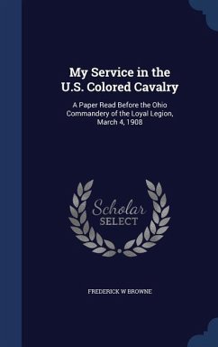 My Service in the U.S. Colored Cavalry: A Paper Read Before the Ohio Commandery of the Loyal Legion, March 4, 1908 - Browne, Frederick W.