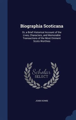 Biographia Scoticana: Or, a Brief Historical Account of the Lives, Characters, and Memorable Transactions of the Most Eminent Scots Worthies - Howie, John