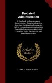 Probate & Administration: A Handbook for Executors and Administrators Containing Practical Directions for Obtaining Probate of a Will Or Letters