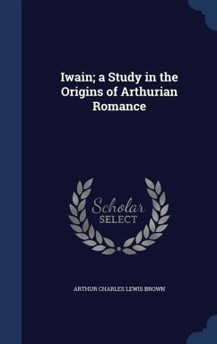 Iwain; a Study in the Origins of Arthurian Romance - Brown, Arthur Charles Lewis