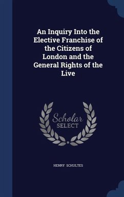 An Inquiry Into the Elective Franchise of the Citizens of London and the General Rights of the Live - Schultes, Henry