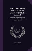 The Life of Henry, Prince of Wales, Eldest Son of King James I.: Compiled Chiefly From His Own Papers, and Other Manuscripts, Never Before Published