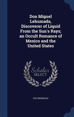 Don Miguel Lehumada, Discoverer of Liquid From the Sun's Rays; an Occult Romance of Mexico and the United States - Greenleaf, Sue