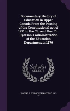 Documentary History of Education in Upper Canada From the Passing of the Constitutional act of 1791 to the Close of Rev. Dr. Ryerson's Administration of the Education Department in 1876 - Hodgins, J George