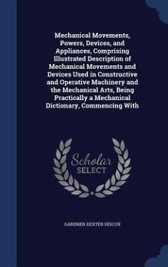 Mechanical Movements, Powers, Devices, and Appliances, Comprising Illustrated Description of Mechanical Movements and Devices Used in Constructive and Operative Machinery and the Mechanical Arts, Being Practically a Mechanical Dictionary, Commencing With - Hiscox, Gardner Dexter