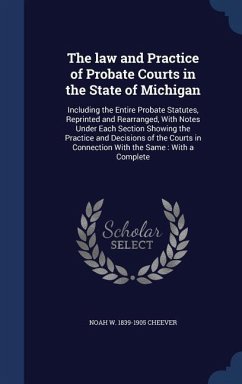 The law and Practice of Probate Courts in the State of Michigan: Including the Entire Probate Statutes, Reprinted and Rearranged, With Notes Under Eac - Cheever, Noah W.