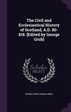 The Civil and Ecclesiastical History of Scotland, A.D. 80-818. [Edited by George Grub] - Grub, George; Innes, Thomas