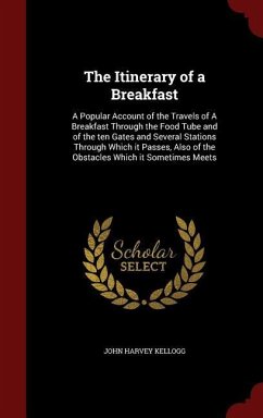 The Itinerary of a Breakfast: A Popular Account of the Travels of A Breakfast Through the Food Tube and of the ten Gates and Several Stations Throug - Kellogg, John Harvey
