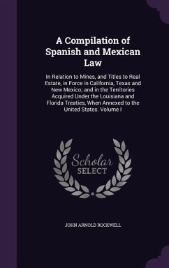 A Compilation of Spanish and Mexican Law: In Relation to Mines, and Titles to Real Estate, in Force in California, Texas and New Mexico; and in the Te - Rockwell, John Arnold
