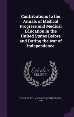 Contributions to the Annals of Medical Progress and Medical Education in the United States Before and During the war of Independence - Toner, Joseph M.