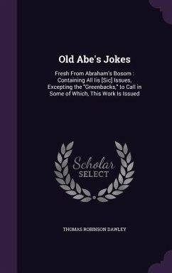 Old Abe's Jokes: Fresh From Abraham's Bosom: Containing All Iis [Sic] Issues, Excepting the Greenbacks, to Call in Some of Which, This - Dawley, Thomas Robinson