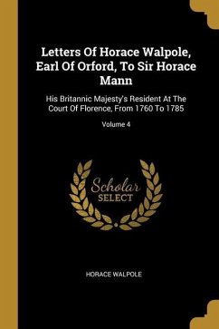 Letters Of Horace Walpole, Earl Of Orford, To Sir Horace Mann: His Britannic Majesty's Resident At The Court Of Florence, From 1760 To 1785; Volume 4