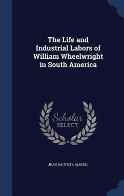 The Life and Industrial Labors of William Wheelwright in South America - Alberdi, Juan Bautista