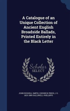 A Catalogue of an Unique Collection of Ancient English Broadside Ballads, Printed Entirely in the Black Letter - Smith, John Russell; Press, Chiswick; Halliwell-Phillipps, J O