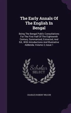 The Early Annals Of The English In Bengal: Being The Bengal Public Consultations For The First Half Of The Eighteenth Century, Summarised, Extracted, - Wilson, Charles Robert