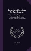 Some Considerations On This Question: Whether the British Government Acted Wisely in Granting to Canada Her Present Constitution?: With an Appendix: C