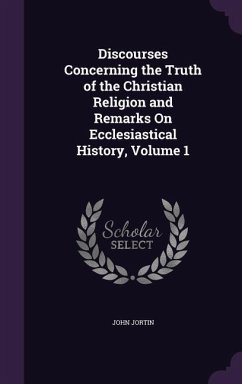 Discourses Concerning the Truth of the Christian Religion and Remarks On Ecclesiastical History, Volume 1 - Jortin, John