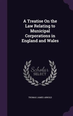 A Treatise On the Law Relating to Municipal Corporations in England and Wales - Arnold, Thomas James