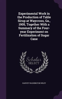 Experimental Work in the Production of Table Sirup at Waycross, Ga., 1905, Together With a Summary of the Four-year Experiment on Fertilization of Sug - Wiley, Harvey Washington