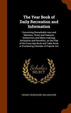 The Year Book of Daily Recreation and Information: Concerning Remarkable men and Manners, Times and Seasons, Solemnities and Merry-makings, Antiquitie - Cruikshank, George; Hone, William