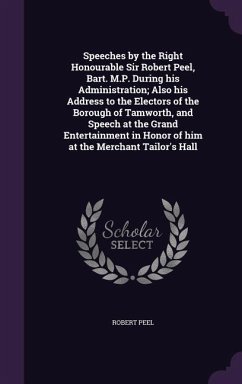 Speeches by the Right Honourable Sir Robert Peel, Bart. M.P. During his Administration; Also his Address to the Electors of the Borough of Tamworth, a - Peel, Robert