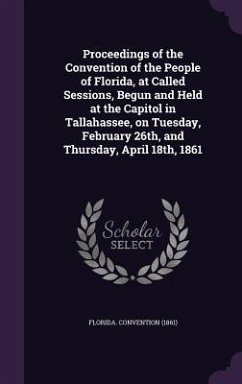 Proceedings of the Convention of the People of Florida, at Called Sessions, Begun and Held at the Capitol in Tallahassee, on Tuesday, February 26th, and Thursday, April 18th, 1861 - (1861), Florida Convention