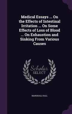 Medical Essays ... On the Effects of Intestinal Irritation ... On Some Effects of Loss of Blood ... On Exhaustion and Sinking From Various Causes - Hall, Marshall