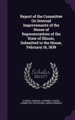 Report of the Committee On Internal Improvements of the House of Representatives of the State of Illinois, Submitted to the House, February 16, 1839