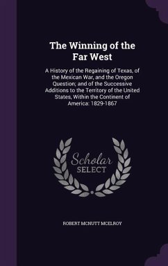 The Winning of the Far West: A History of the Regaining of Texas, of the Mexican War, and the Oregon Question; and of the Successive Additions to t - Mcelroy, Robert Mcnutt