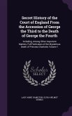 Secret History of the Court of England From the Accession of George the Third to the Death of George the Fourth: Including, Among Other Important Matt