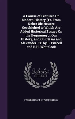A Course of Lectures On Modern History [Tr. From Ueber Die Neuere Geschichte] to Which Are Added Historical Essays On the Beginning of Our History, and On Cæsar and Alexander. Tr. by L. Purcell and R.H. Whitelock - Schlegel, Friedrich Carl W von